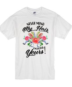 Never mind my hair I’m doing yours t shirt