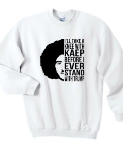 Colin Kaepernick I’ll take a knee with kaep before I ever stand with Trump sweatshirt