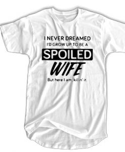 I Never Dreamed I'd Grow Up To be A Spoiled Wife But Here I Am Killin' It t shirt