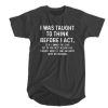 I Was Taught To Think Before I Act T-SHIRT