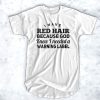 I have red hair because god knew I needed a warning label t shirt