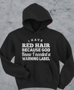 I have red hair because god knew i needed a warning label hoodie