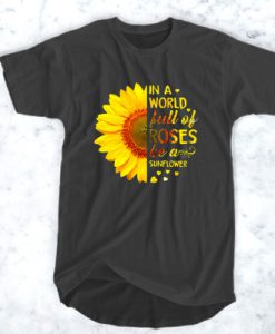 In a world full of roses be a sunflower t shirt