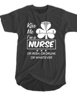 Kiss me I'm a Nurse Or Irish Or Drunk Or Whatever T-SHIRT