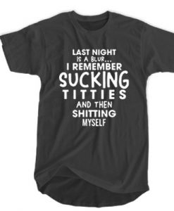 Last Night Is A Blur I remember sucking titties and Then shitting myself T-SHIRT