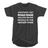 Sometime I Get Road Rage Walking Behind People In The Grocery Store t shirt