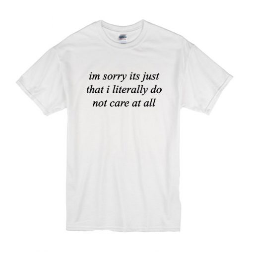 im sorry its just that i literally do not care at all t shirt