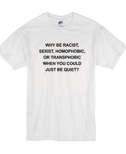 why be racist sexist homophobic t shirt