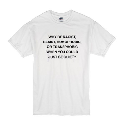 why be racist sexist homophobic t shirt