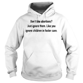 Don’t like abortions Just ignore them like you ignore children in foster care hoodie