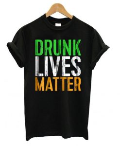 Drunk Lives Matter – St. Patrick Day Drinking T shirt