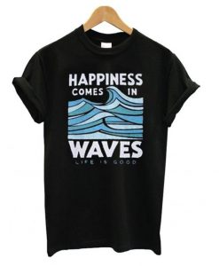 Happiness Comes In Waves Life Is Good T shirt