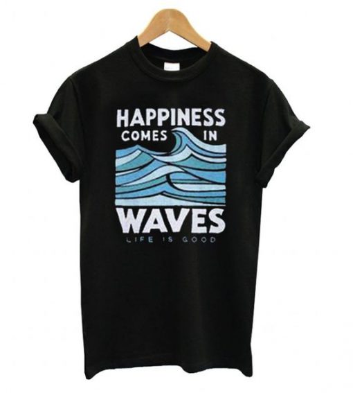 Happiness Comes In Waves Life Is Good T shirt