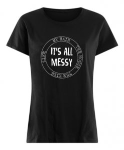 It's all messy My hair, the house, the kids Mom life t shirt