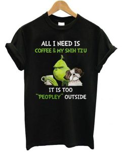 Grinch all I need is coffee and my shih tzu it is too peopley outside t shirt