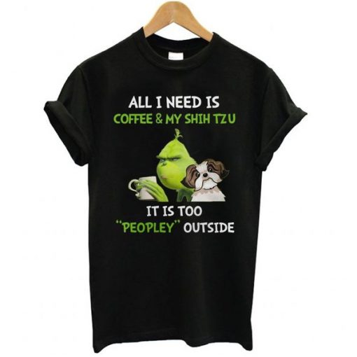 Grinch all I need is coffee and my shih tzu it is too peopley outside t shirt