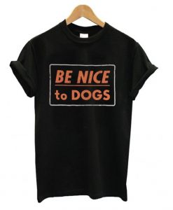 Be Nice to Dogs t shirt