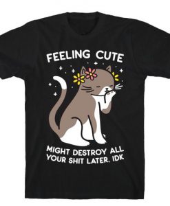 Feeling Cute Might Destroy All Your Shit Later, Idk t shirt