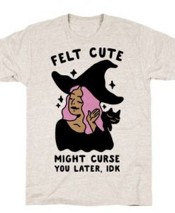 Felt Cute Might Curse You Later IDK t shirt