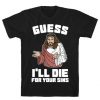 Guess I'll Die (For Your Sins) t shirt