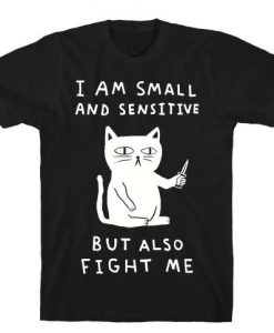 I Am Small And Sensitive But Also Fight Me Cat t shirt