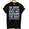 I'm Sorry For What I Said When I Was Docking The Boat t shirt