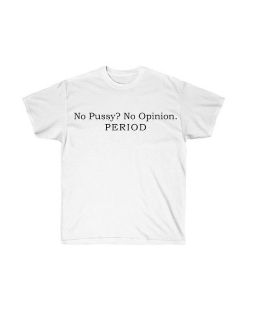 No Pussy No Opinion Period t shirt