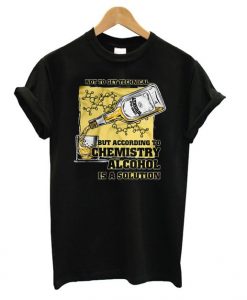 Not To Get Technical But According To Chemistry Alcohol Is A Solution t shirt