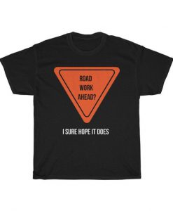 Road Work Ahead I Sure Hope It Does t shirt