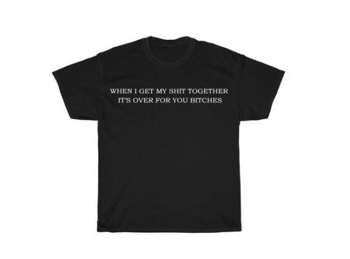 When I Get My Shit Together It's Over For You Bitches t shirt