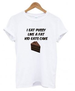 I Eat Pussy Like A Fat Kid Eats Cake t shirt