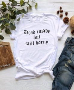 Dead Inside But Still Horny t shirt