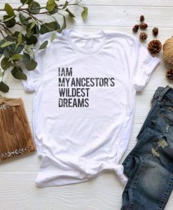 I Am My Ancestors Wildest Dreams t shirt