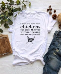 I Dream Of A World Where Chickens t shirt