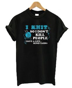 I Knit So I Don’t Kill People t shirt