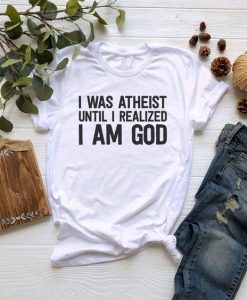 I Was Atheist Until I Realized I Am God t shirt