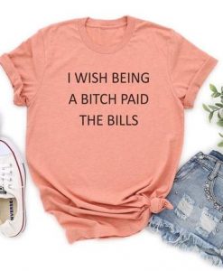 I Wish Being a Bitch Paid The Bills t shirt