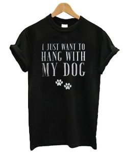 I just want to hang with my dog t shirt