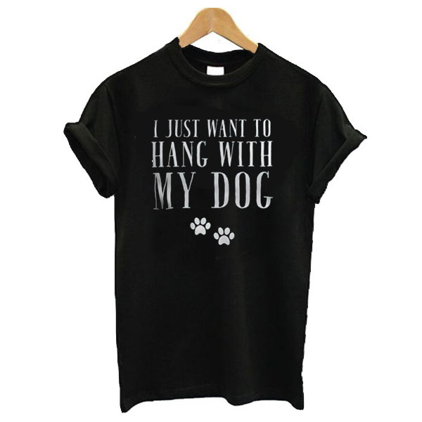 I just want to hang with my dog t shirt
