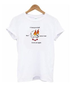 I'd Say Go to Hell But I Never Want To See You Again t shirt