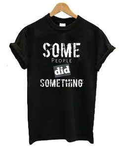 Some People Did Something t shirt