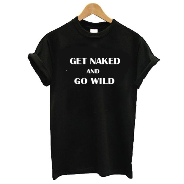 Get Naked And Go Wild t shirt