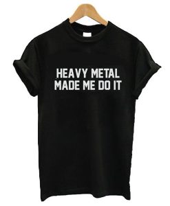 Heavy Metal Made Me Do It t shirt