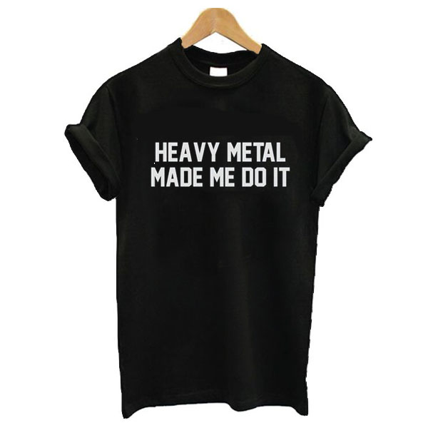 Heavy Metal Made Me Do It t shirt