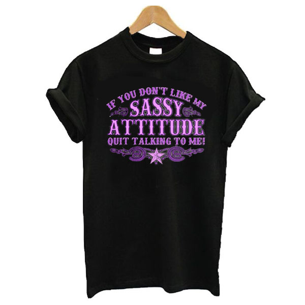 If You Don't Like My Sassy Attitude Quit Talking to Me t shirt