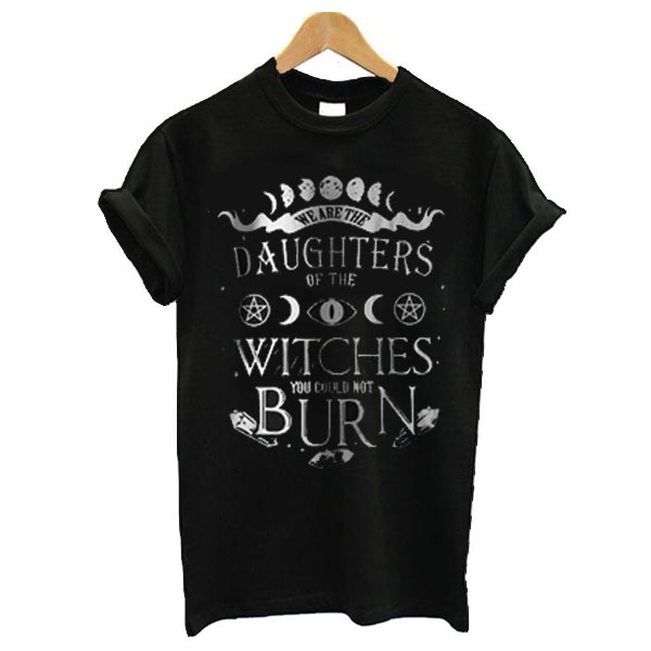 We Are The Granddaughters Of The Witches You Could Not Burn t shirt