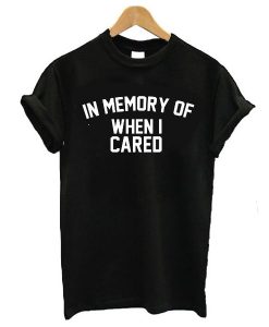 in memory of when i cared t shirt