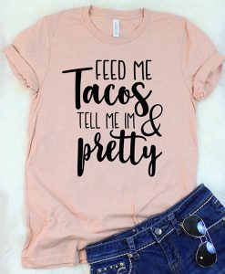 Feed Me Tacos and Tell Me I'm Pretty t shirt
