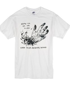 Grab Em By The Pussy Lose Your Fucking Hand t shirt