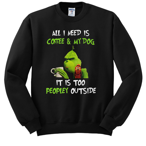 Grinch and Max all I need is coffee and my dog it is too peopley outside sweatshirt